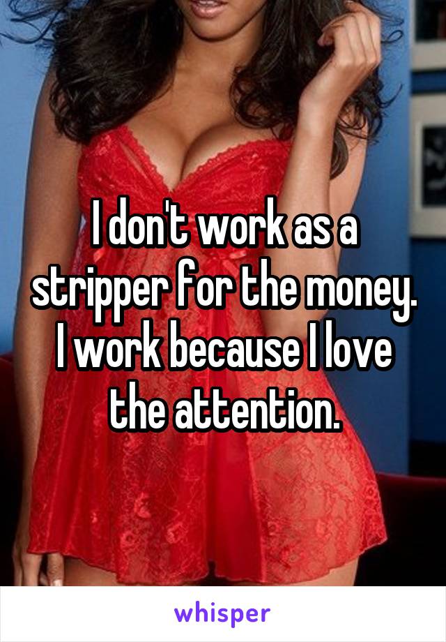I don't work as a stripper for the money. I work because I love the attention.