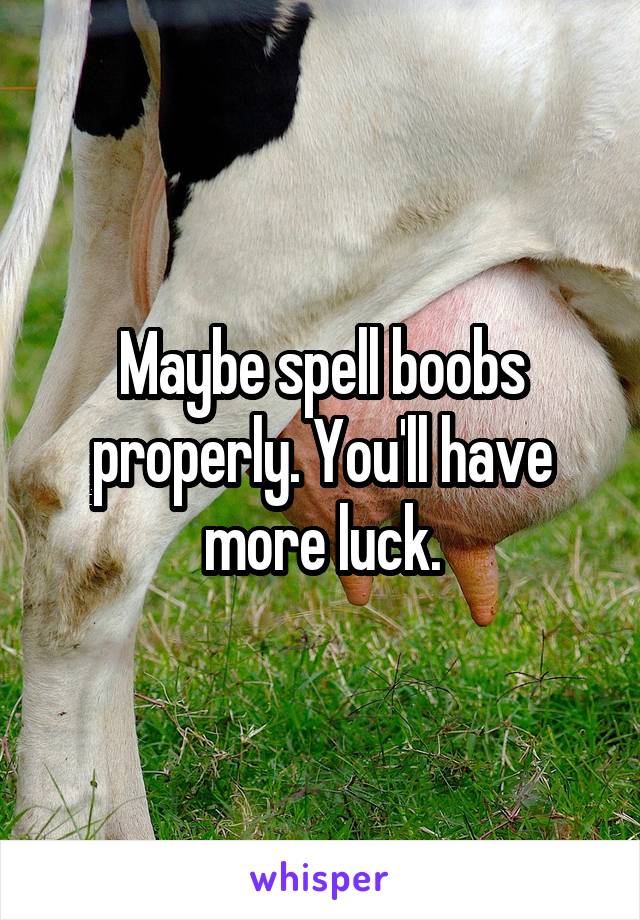 Maybe spell boobs properly. You'll have more luck.