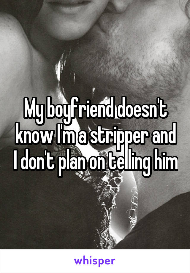 My boyfriend doesn't know I'm a stripper and I don't plan on telling him
