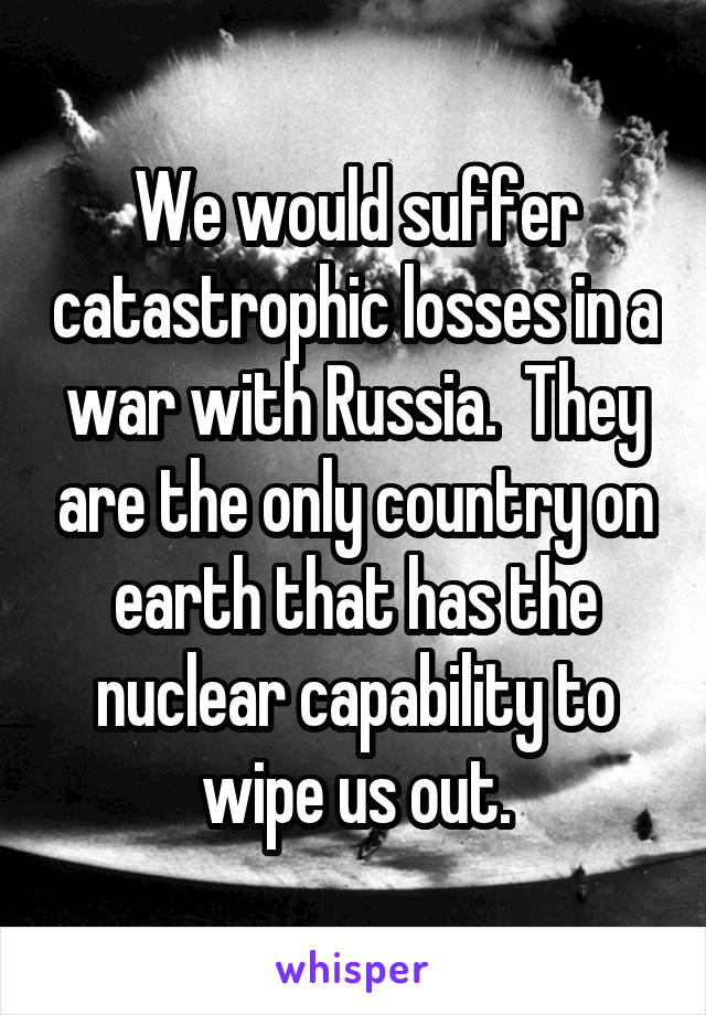 We would suffer catastrophic losses in a war with Russia.  They are the only country on earth that has the nuclear capability to wipe us out.