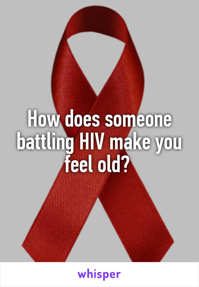 How does someone battling HIV make you feel old? 
