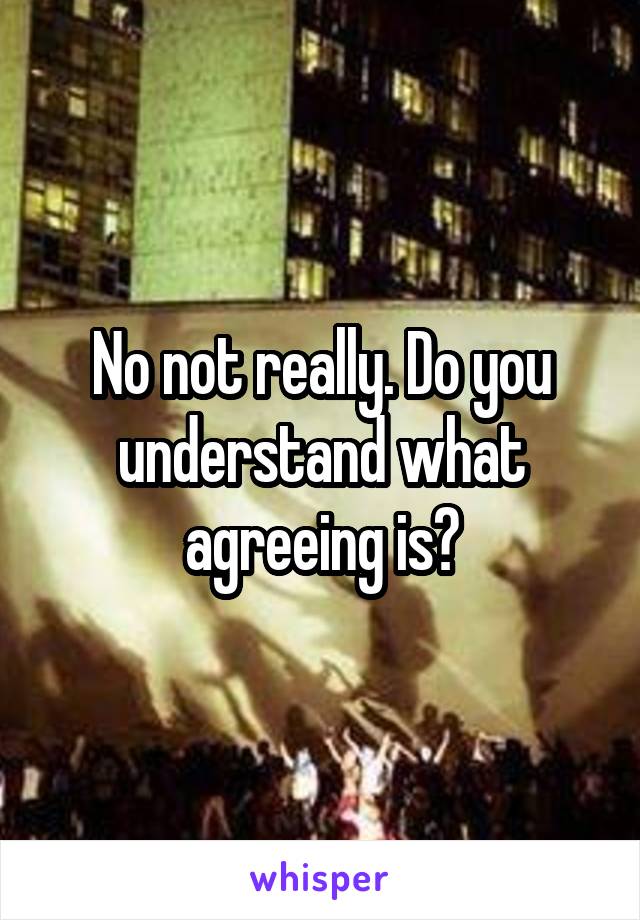 No not really. Do you understand what agreeing is?