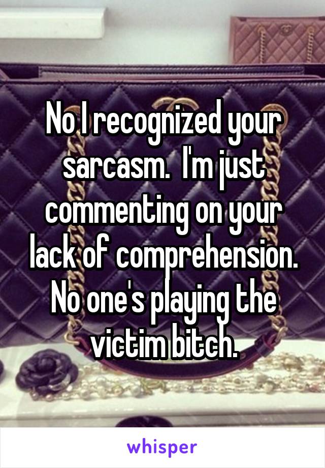 No I recognized your sarcasm.  I'm just commenting on your lack of comprehension.
No one's playing the victim bitch.