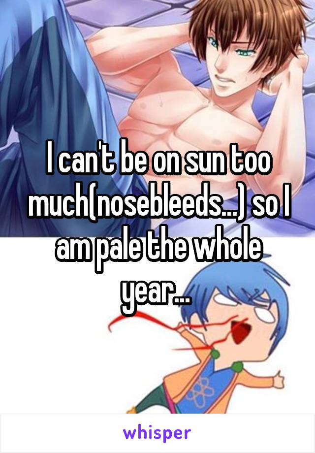 I can't be on sun too much(nosebleeds...) so I am pale the whole year... 