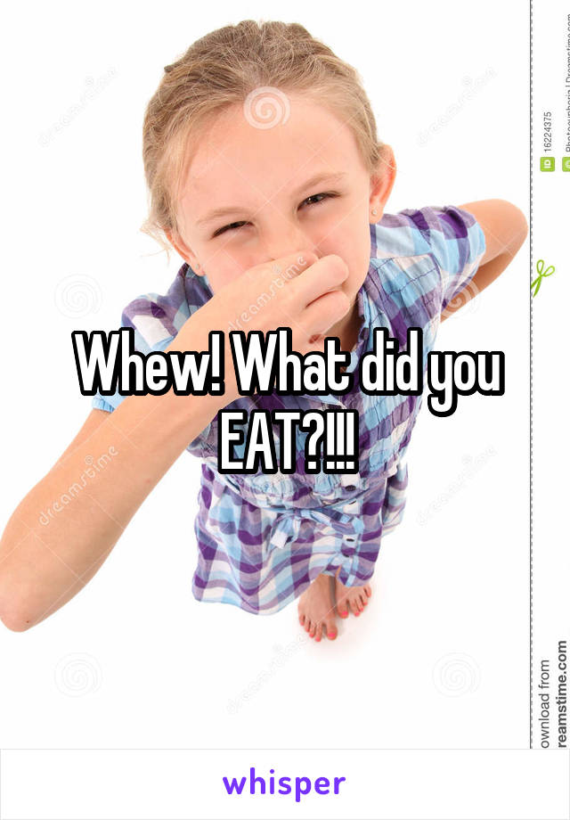 Whew! What did you EAT?!!!