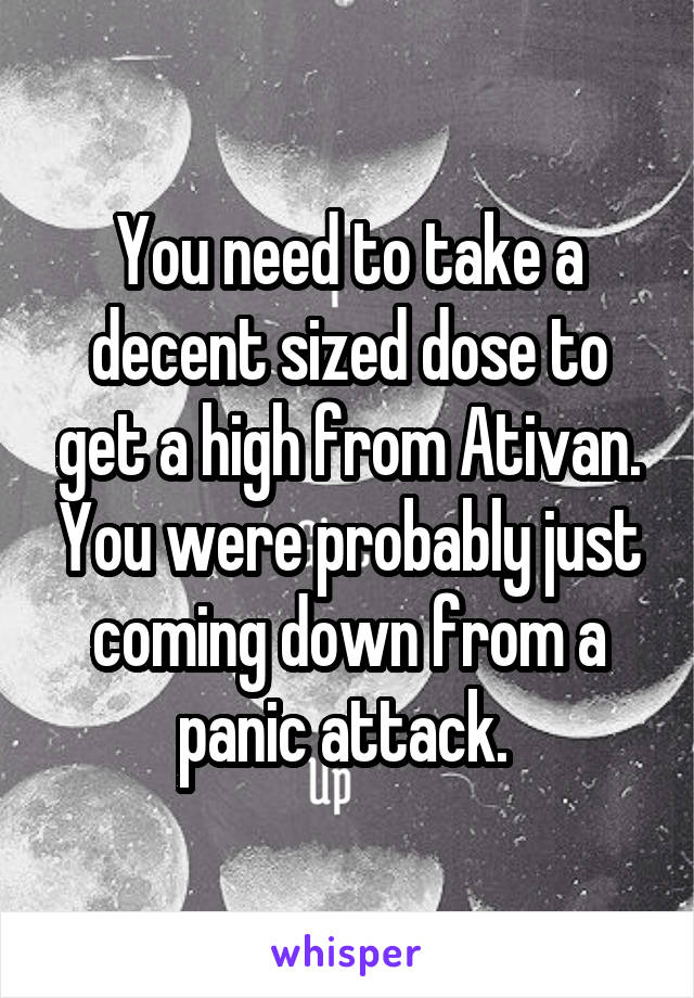 You need to take a decent sized dose to get a high from Ativan. You were probably just coming down from a panic attack. 