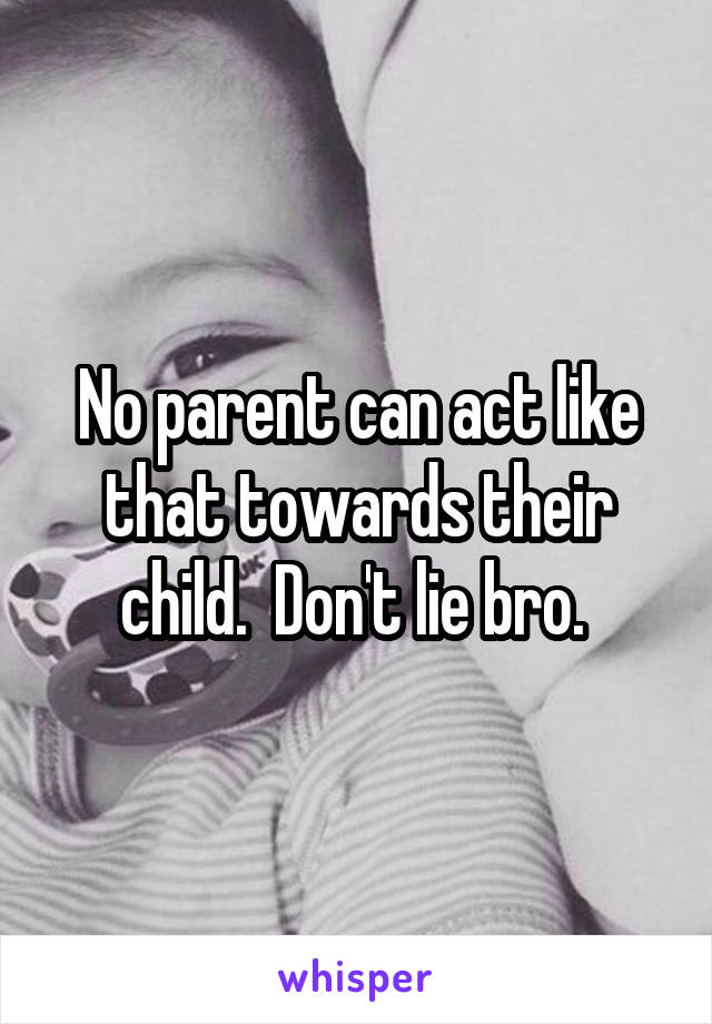 No parent can act like that towards their child.  Don't lie bro. 