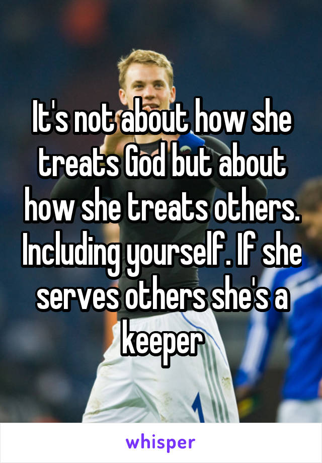 It's not about how she treats God but about how she treats others. Including yourself. If she serves others she's a keeper