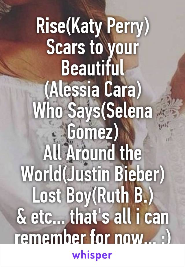 Rise(Katy Perry)
Scars to your Beautiful
(Alessia Cara)
Who Says(Selena Gomez)
All Around the World(Justin Bieber)
Lost Boy(Ruth B.)
& etc... that's all i can remember for now... :)