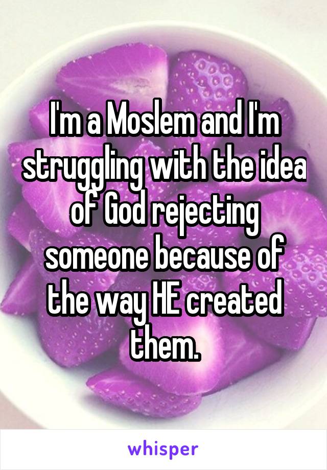 I'm a Moslem and I'm struggling with the idea of God rejecting someone because of the way HE created them.