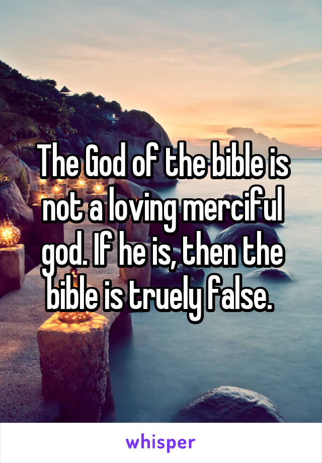 The God of the bible is not a loving merciful god. If he is, then the bible is truely false. 