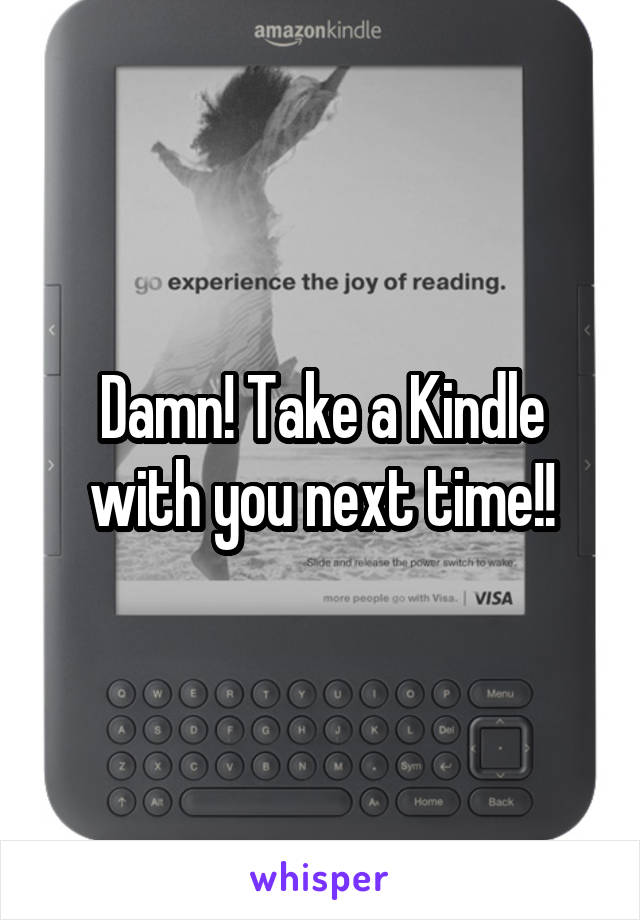 Damn! Take a Kindle with you next time!!