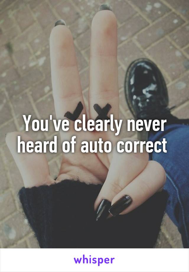 You've clearly never heard of auto correct 