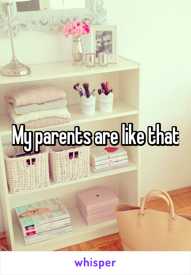 My parents are like that