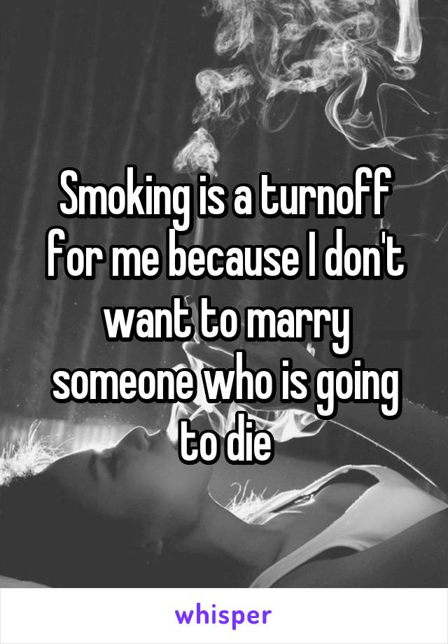 Smoking is a turnoff for me because I don't want to marry someone who is going to die