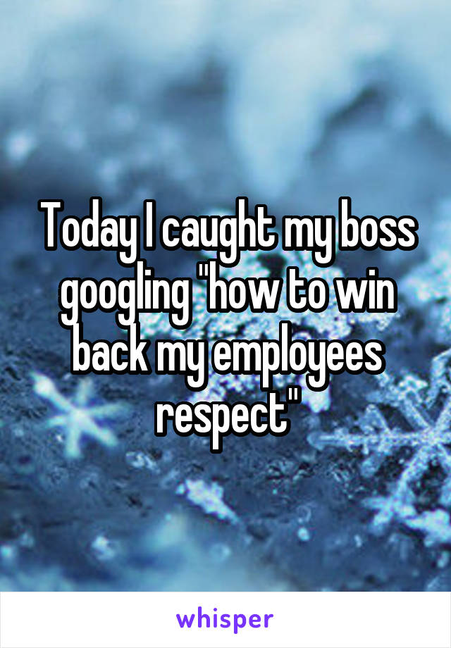 Today I caught my boss googling "how to win back my employees respect"