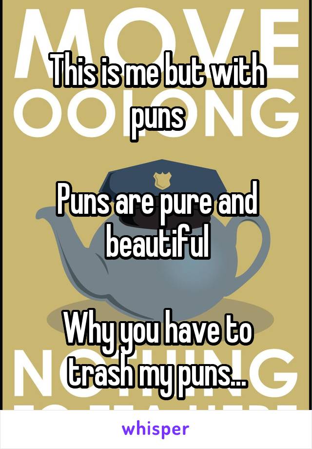 This is me but with puns

Puns are pure and beautiful

Why you have to trash my puns...