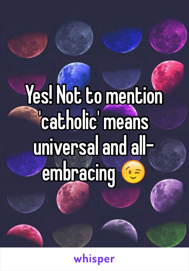 Yes! Not to mention 'catholic' means universal and all-embracing 😉