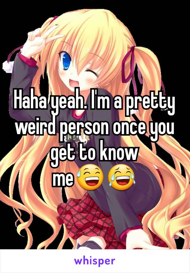 Haha yeah. I'm a pretty weird person once you get to know me😅😂