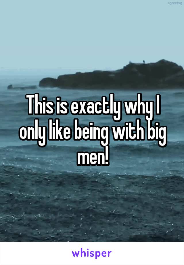 This is exactly why I only like being with big men!