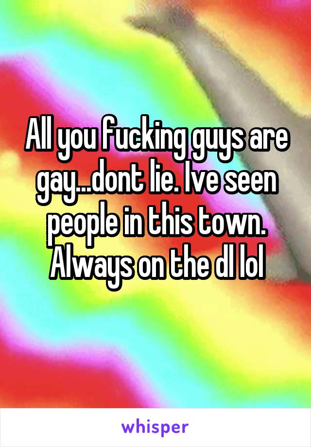 All you fucking guys are gay...dont lie. Ive seen people in this town. Always on the dl lol
