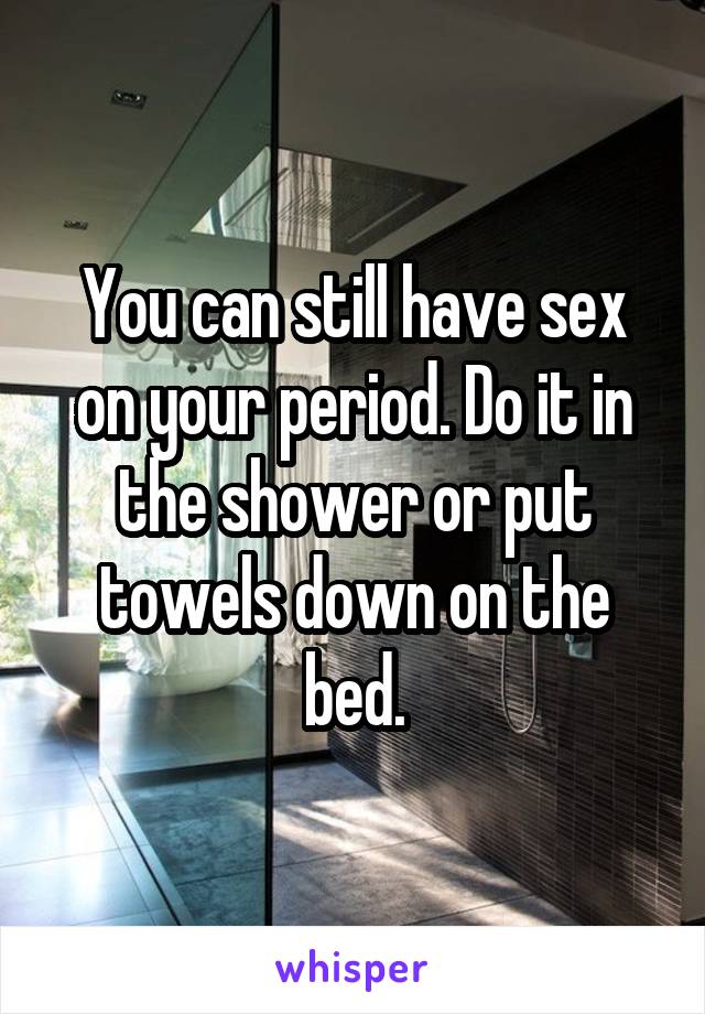 You can still have sex on your period. Do it in the shower or put towels down on the bed.