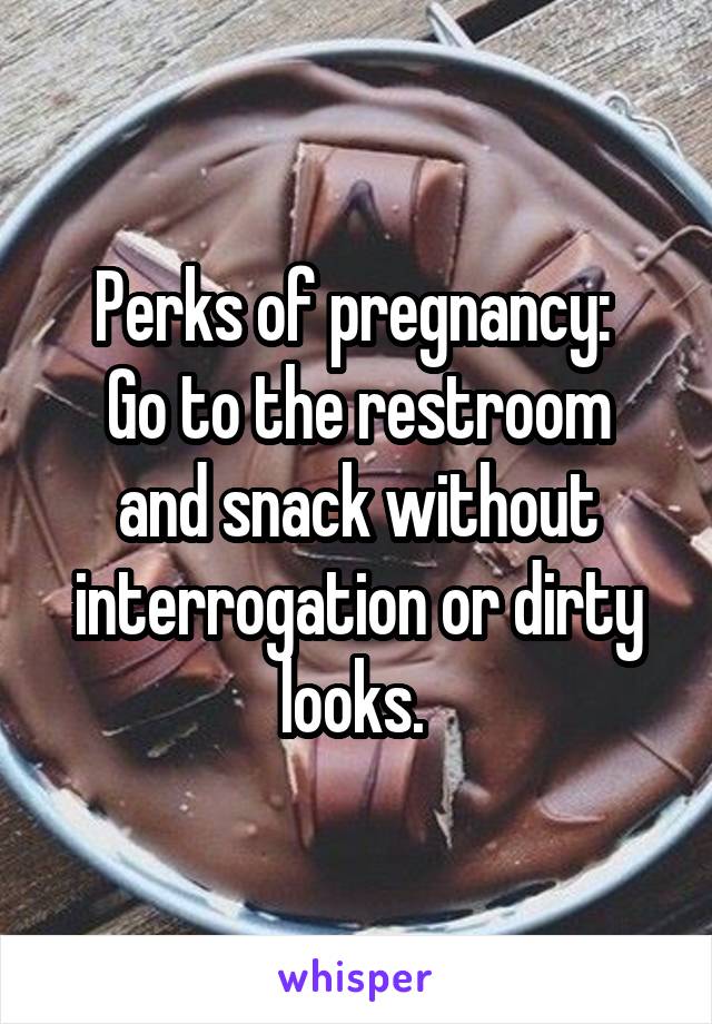 Perks of pregnancy: 
Go to the restroom and snack without interrogation or dirty looks. 