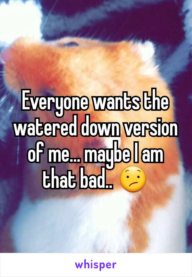 Everyone wants the watered down version of me... maybe I am that bad.. 😕