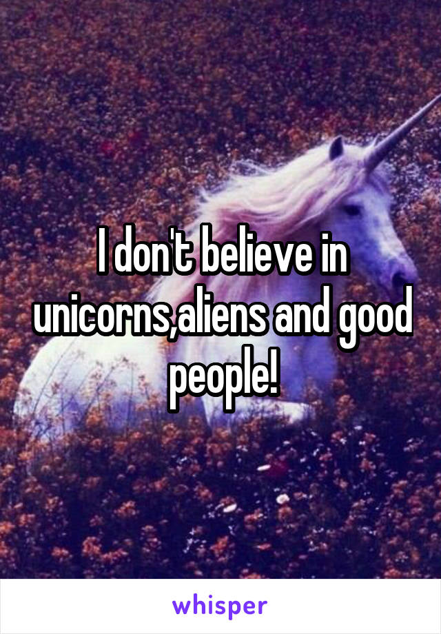 I don't believe in unicorns,aliens and good people!