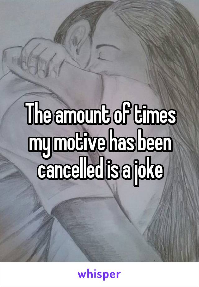 The amount of times my motive has been cancelled is a joke