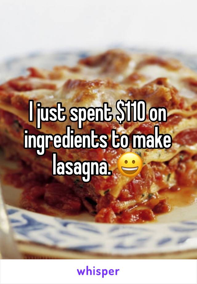 I just spent $110 on ingredients to make lasagna. 😀