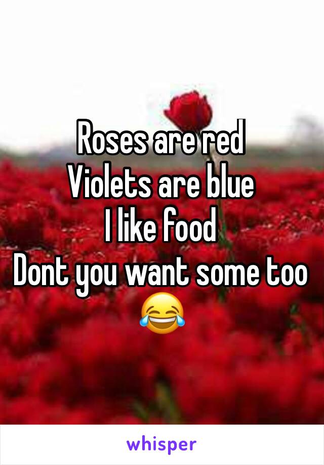 Roses are red
Violets are blue
I like food
Dont you want some too
😂