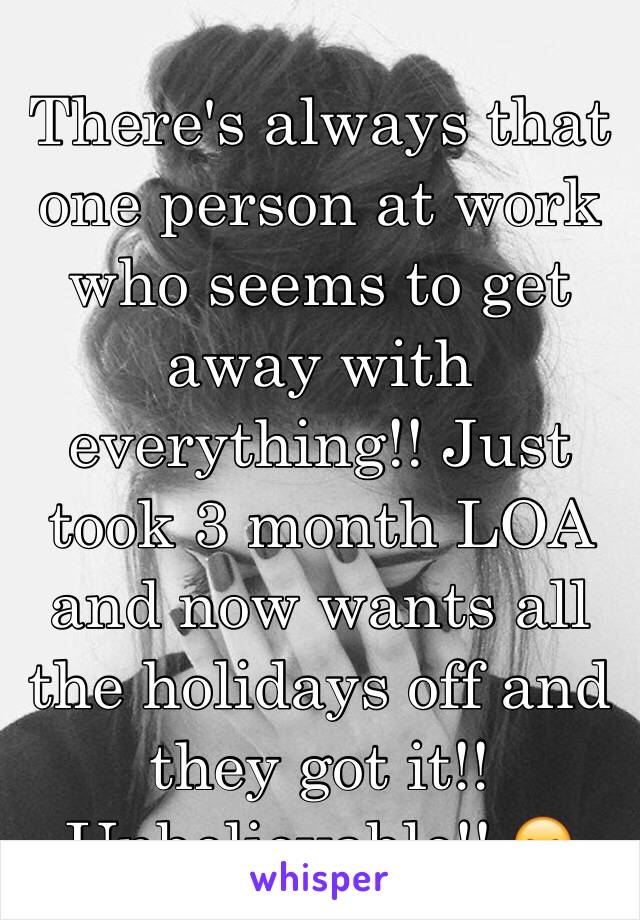 There's always that one person at work who seems to get away with everything!! Just took 3 month LOA and now wants all the holidays off and they got it!!
Unbelievable!! 😠