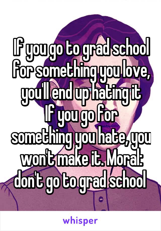 If you go to grad school for something you love, you'll end up hating it
If you go for something you hate, you won't make it. Moral: don't go to grad school 