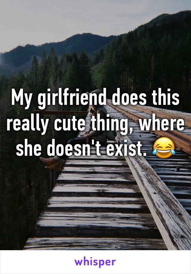 My girlfriend does this really cute thing, where she doesn't exist. 😂