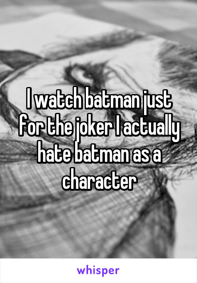 I watch batman just for the joker I actually hate batman as a character