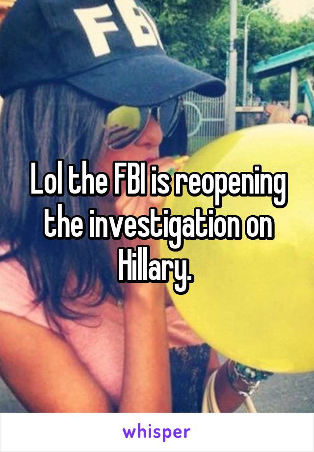Lol the FBI is reopening the investigation on Hillary. 