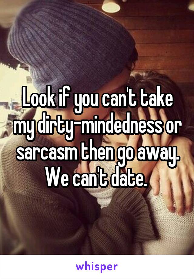 Look if you can't take my dirty-mindedness or sarcasm then go away. We can't date. 