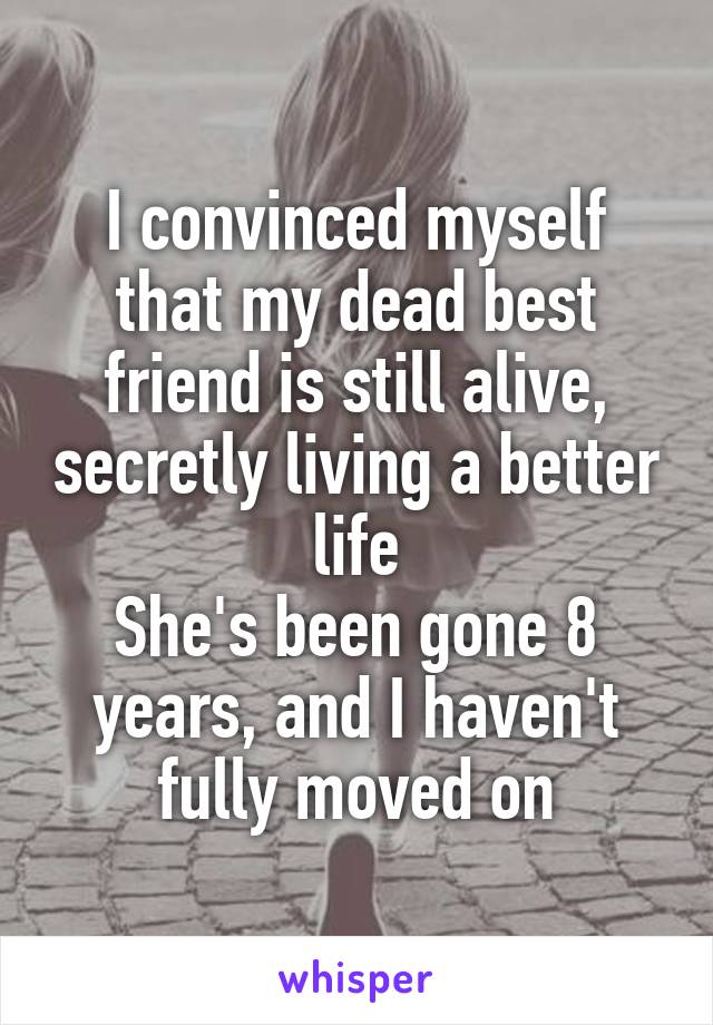 I convinced myself that my dead best friend is still alive, secretly living a better life
She's been gone 8 years, and I haven't fully moved on