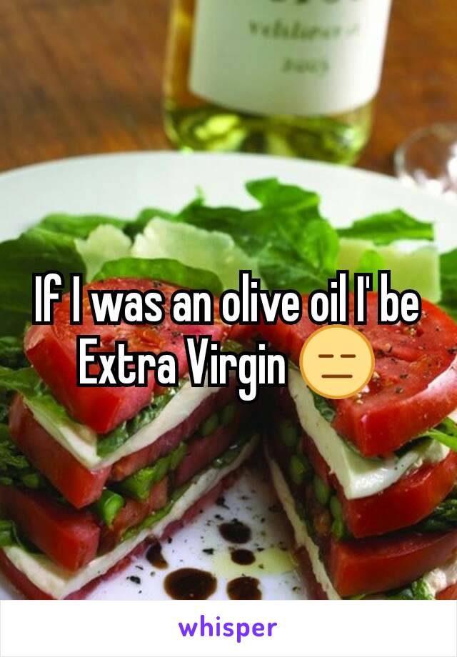 If I was an olive oil I' be Extra Virgin 😑