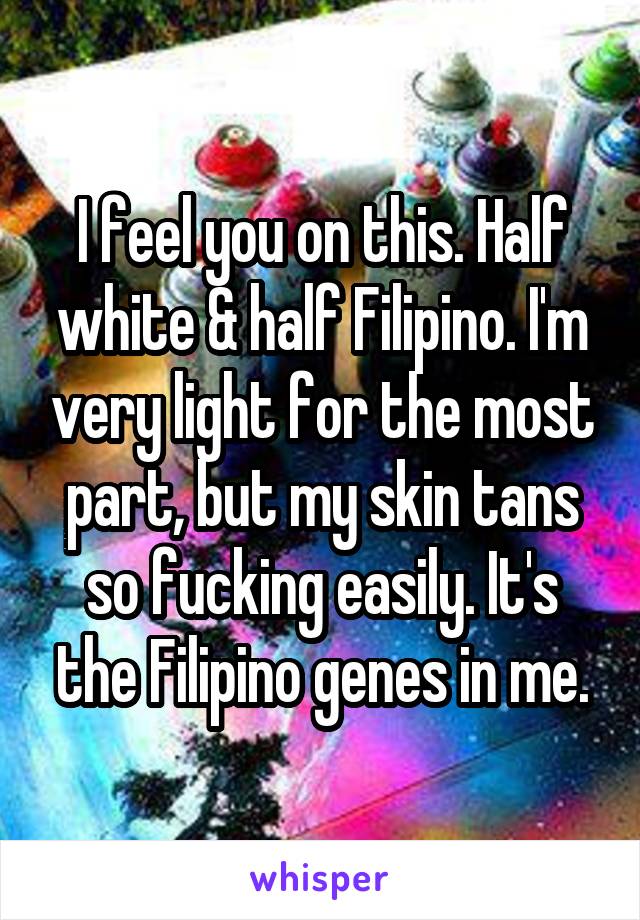 I feel you on this. Half white & half Filipino. I'm very light for the most part, but my skin tans so fucking easily. It's the Filipino genes in me.