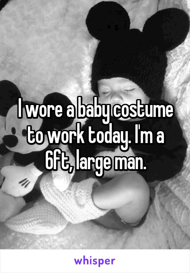 I wore a baby costume to work today. I'm a 6ft, large man.