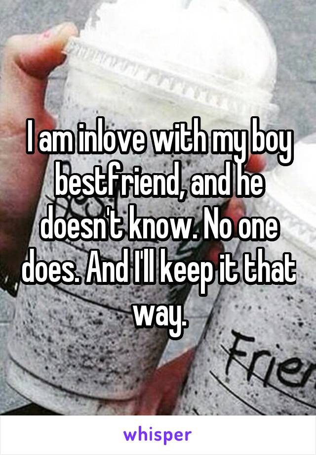 I am inlove with my boy bestfriend, and he doesn't know. No one does. And I'll keep it that way.