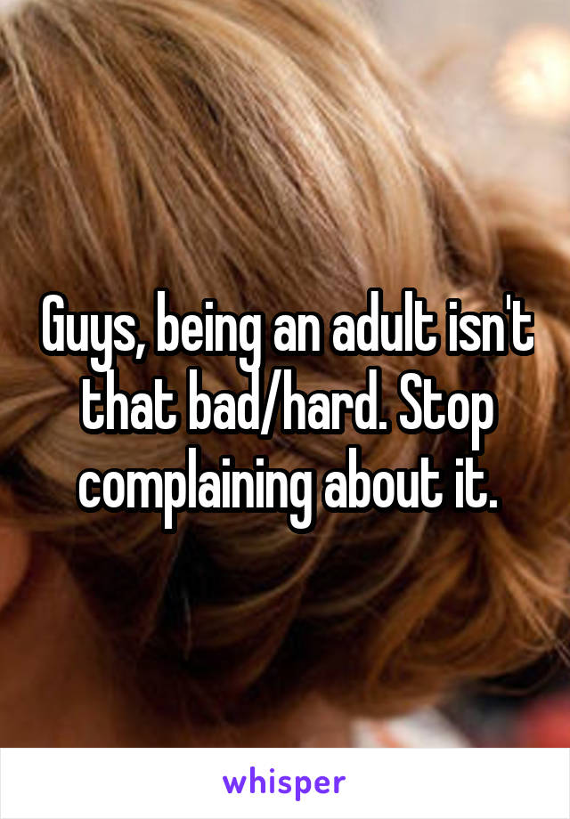 Guys, being an adult isn't that bad/hard. Stop complaining about it.