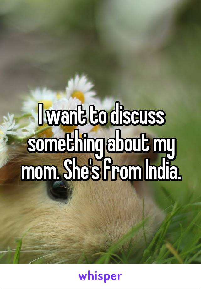 I want to discuss something about my mom. She's from India.