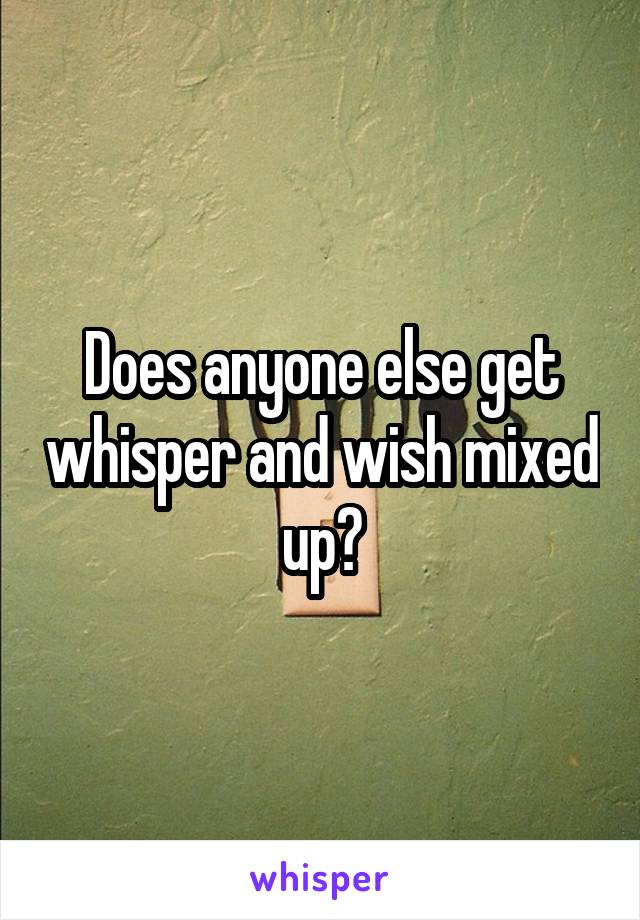 Does anyone else get whisper and wish mixed up?