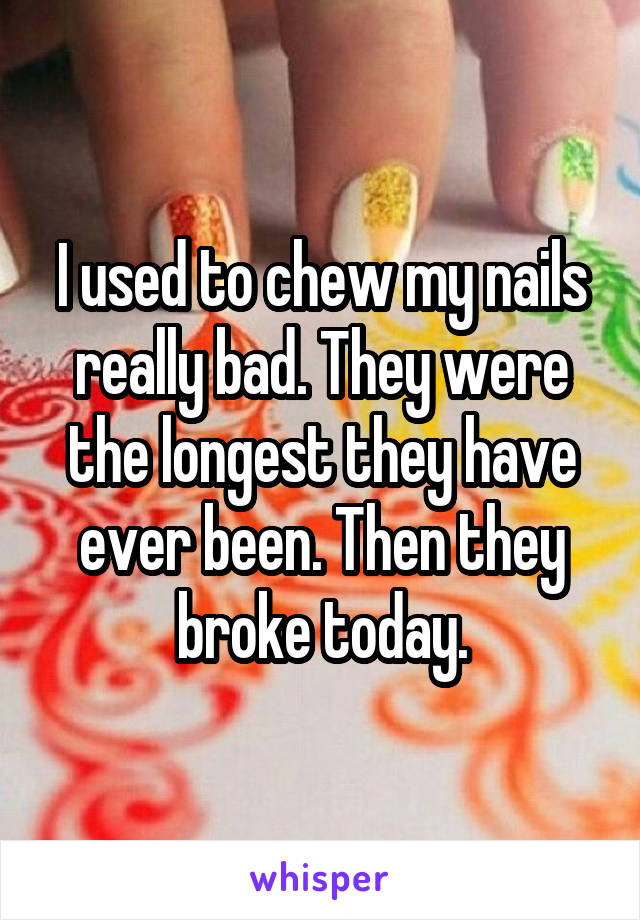 I used to chew my nails really bad. They were the longest they have ever been. Then they broke today.