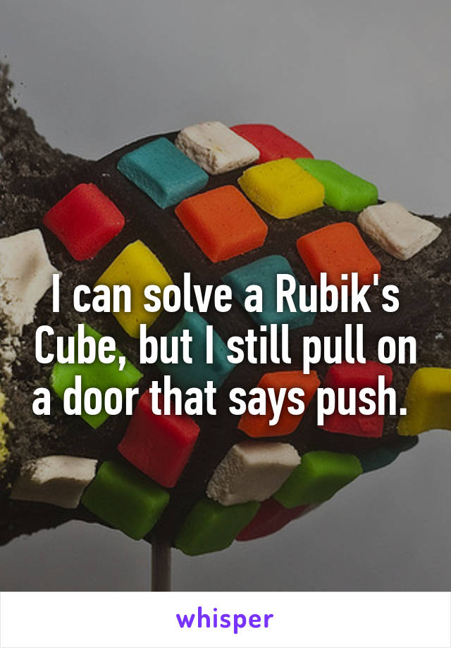 
I can solve a Rubik's Cube, but I still pull on a door that says push. 