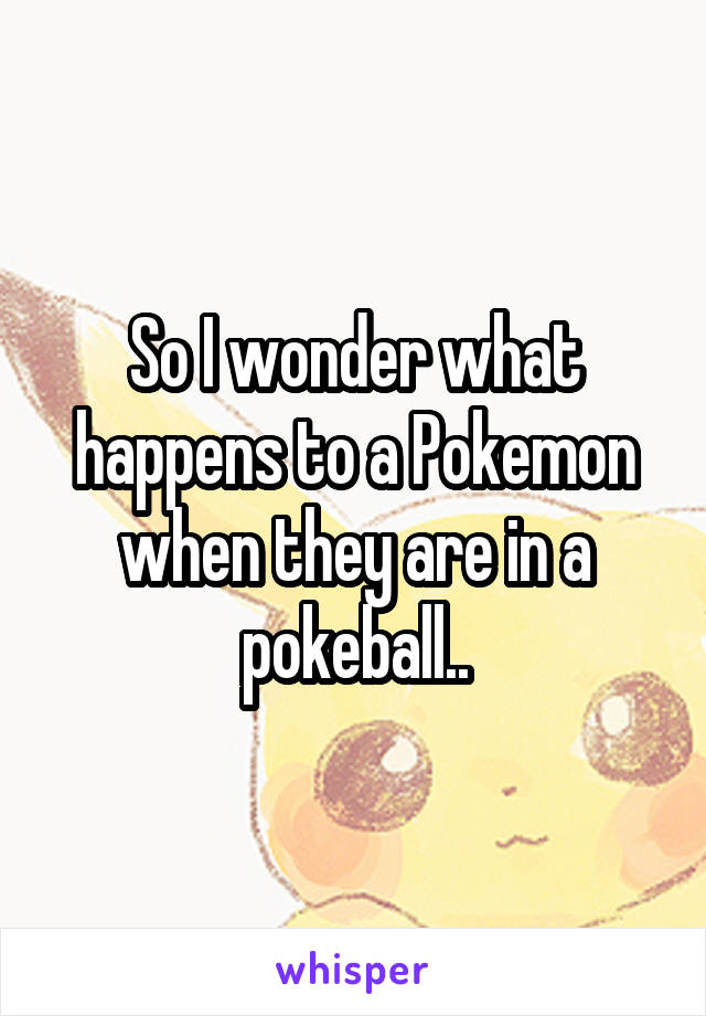 So I wonder what happens to a Pokemon when they are in a pokeball..