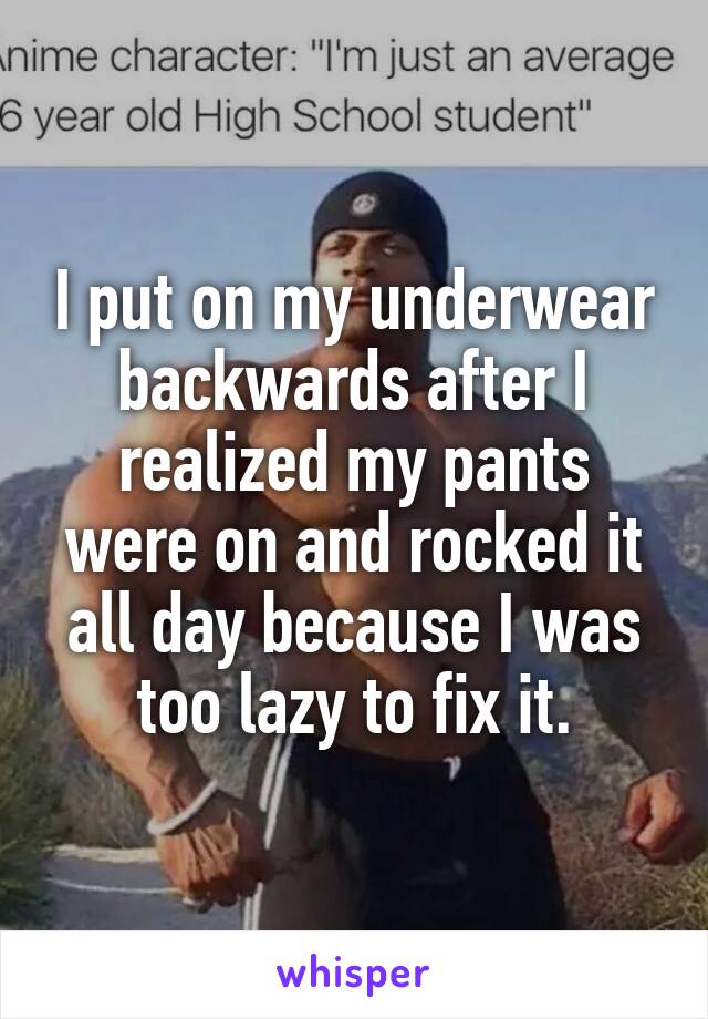I put on my underwear backwards after I realized my pants were on and rocked it all day because I was too lazy to fix it.